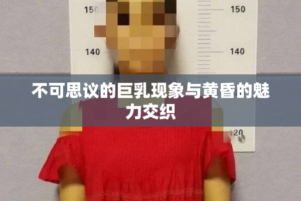 不可思议的巨乳现象与黄昏的魅力交织