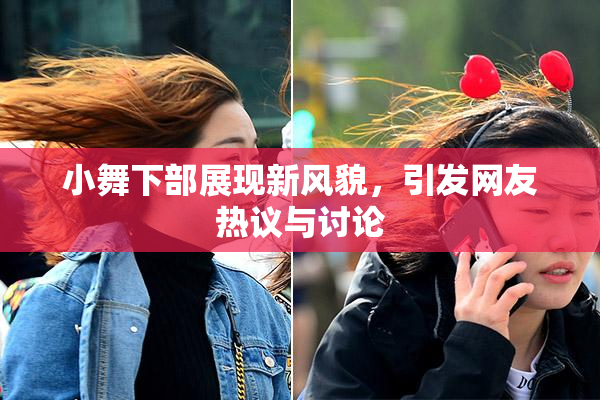 小舞下部展现新风貌，引发网友热议与讨论