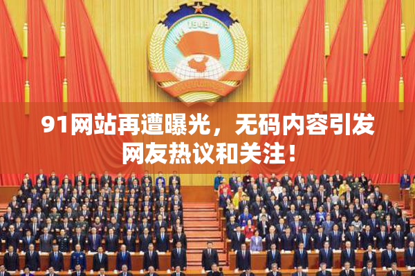 91网站再遭曝光，无码内容引发网友热议和关注！