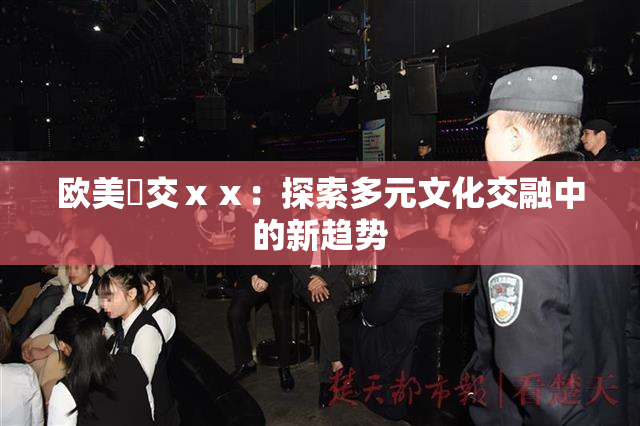 欧美嘼交ⅹⅹ：探索多元文化交融中的新趋势