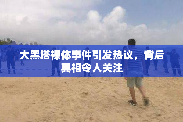 大黑塔裸体事件引发热议，背后真相令人关注
