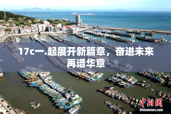 17c一.起展开新篇章，奋进未来再谱华章