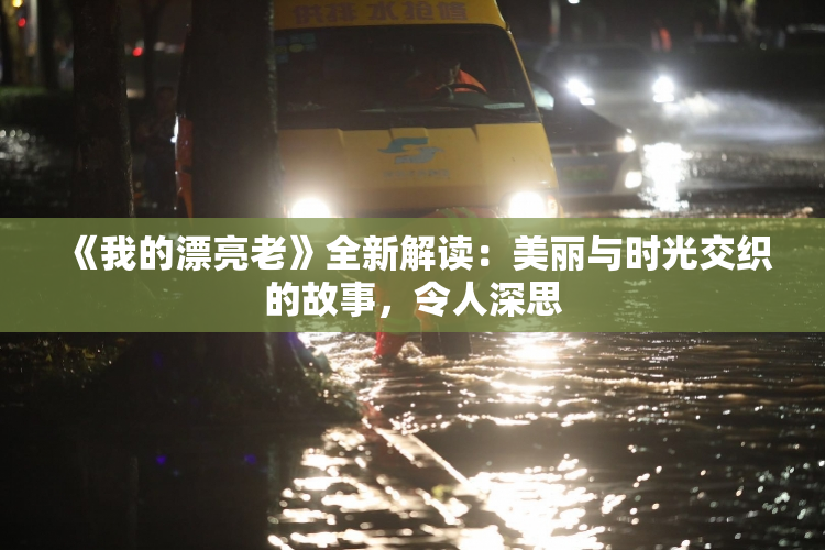 《我的漂亮老》全新解读：美丽与时光交织的故事，令人深思