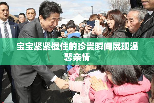 宝宝紧紧握住的珍贵瞬间展现温馨亲情