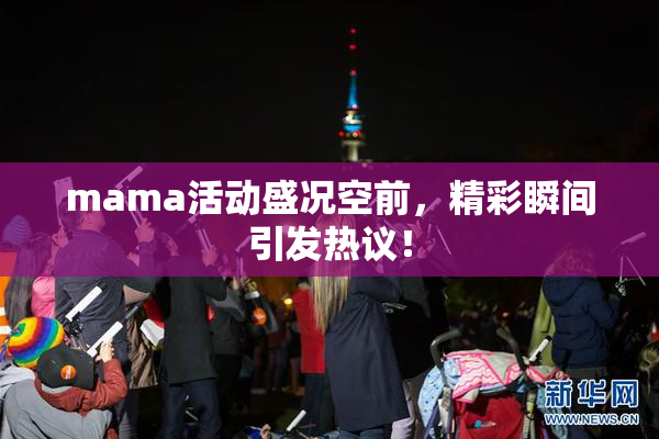 mama活动盛况空前，精彩瞬间引发热议！