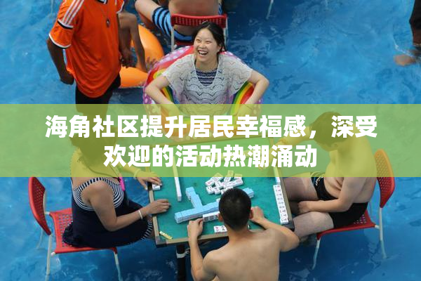 海角社区提升居民幸福感，深受欢迎的活动热潮涌动