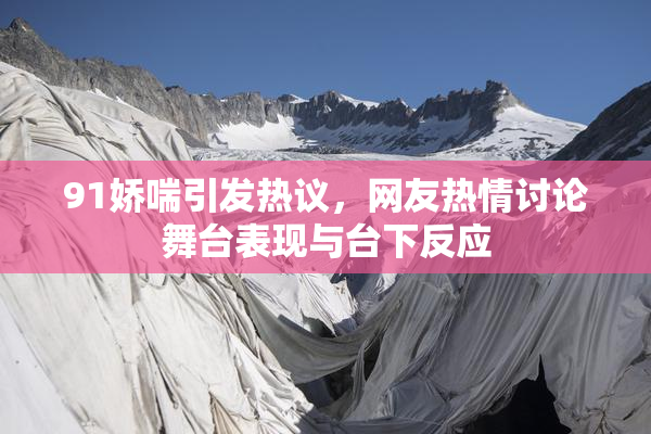 91娇喘引发热议，网友热情讨论舞台表现与台下反应