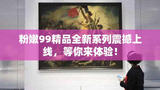 粉嫩99精品全新系列震撼上线，等你来体验！