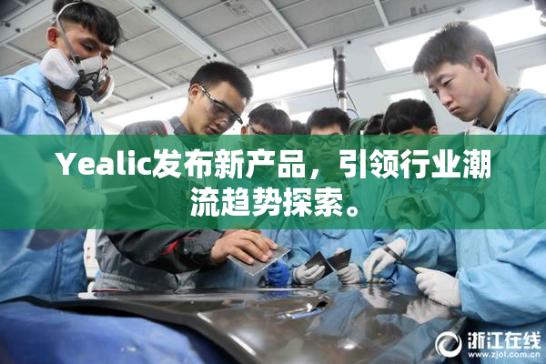 Yealic发布新产品，引领行业潮流趋势探索。
