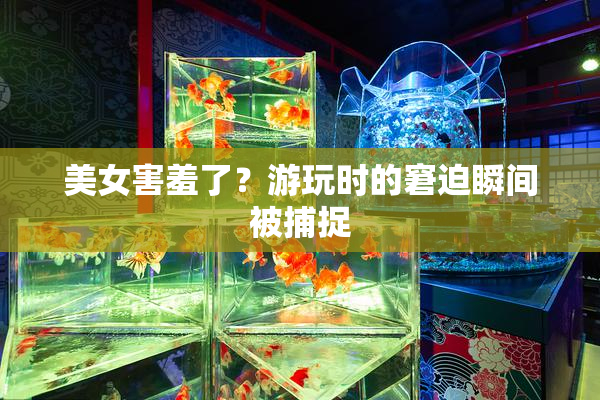 美女害羞了？游玩时的窘迫瞬间被捕捉