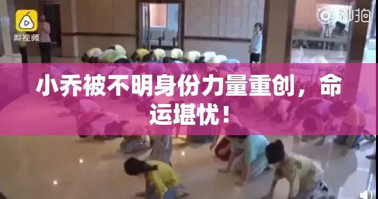 小乔被不明身份力量重创，命运堪忧！