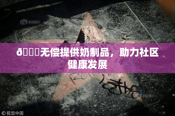 🔞无偿提供奶制品，助力社区健康发展