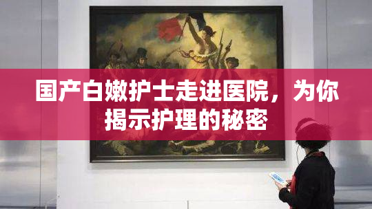 国产白嫩护士走进医院，为你揭示护理的秘密