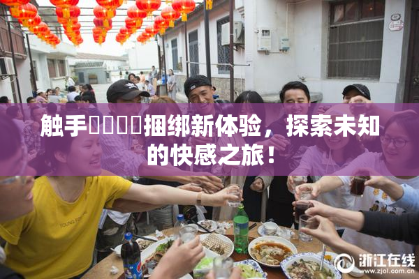触手❌‌❌‌捆绑新体验，探索未知的快感之旅！
