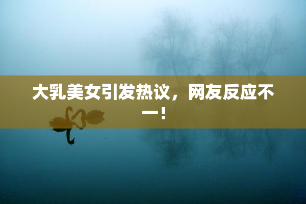 大乳美女引发热议，网友反应不一！