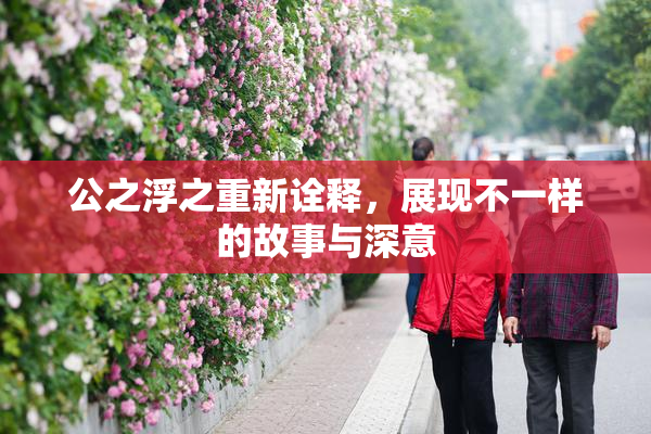 公之浮之重新诠释，展现不一样的故事与深意
