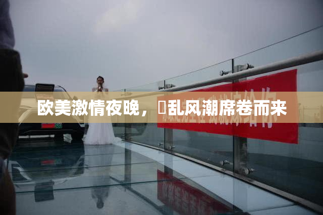 欧美激情夜晚，婬乱风潮席卷而来