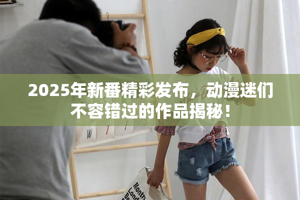 2025年新番精彩发布，动漫迷们不容错过的作品揭秘！