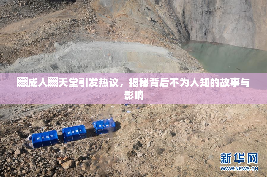 ▓成人▓天堂引发热议，揭秘背后不为人知的故事与影响