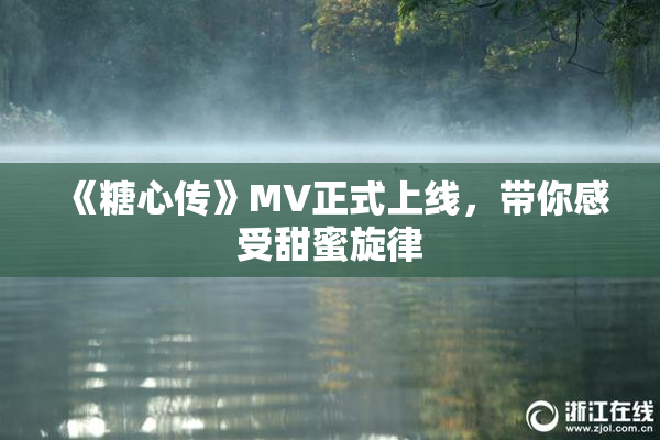 《糖心传》MV正式上线，带你感受甜蜜旋律