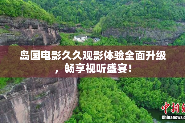 岛国电影久久观影体验全面升级，畅享视听盛宴！