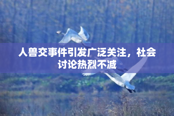 人兽交事件引发广泛关注，社会讨论热烈不减