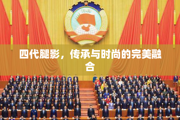 四代腿影，传承与时尚的完美融合