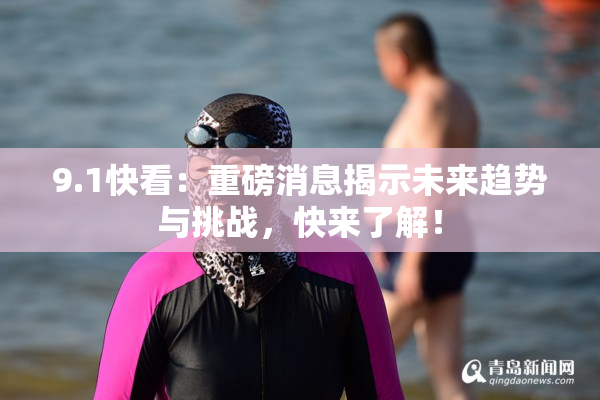 9.1快看：重磅消息揭示未来趋势与挑战，快来了解！