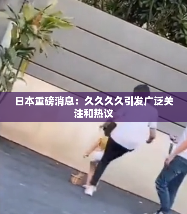 日本重磅消息：久久久久引发广泛关注和热议