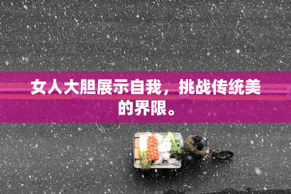 女人大胆展示自我，挑战传统美的界限。