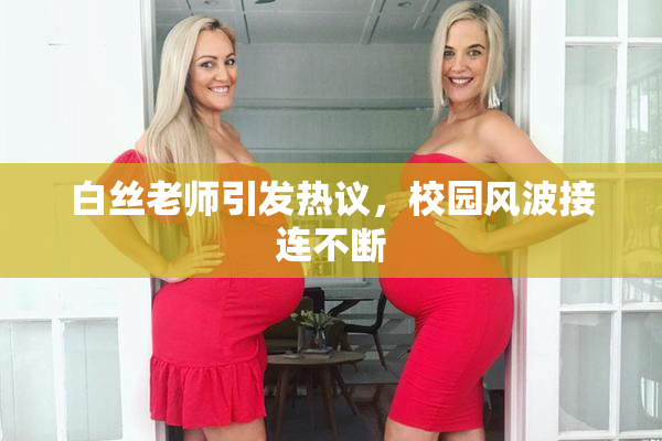白丝老师引发热议，校园风波接连不断