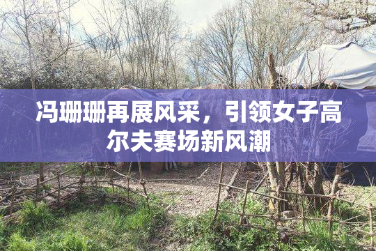 冯珊珊再展风采，引领女子高尔夫赛场新风潮