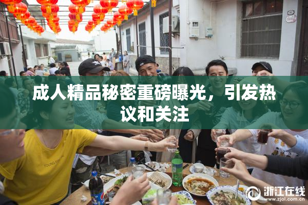 成人精品秘密重磅曝光，引发热议和关注