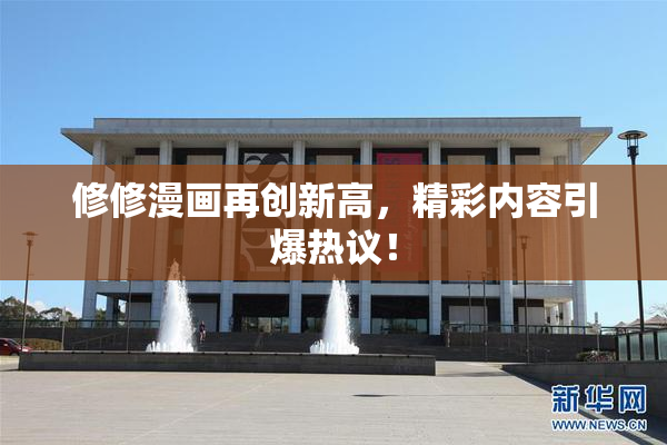 修修漫画再创新高，精彩内容引爆热议！