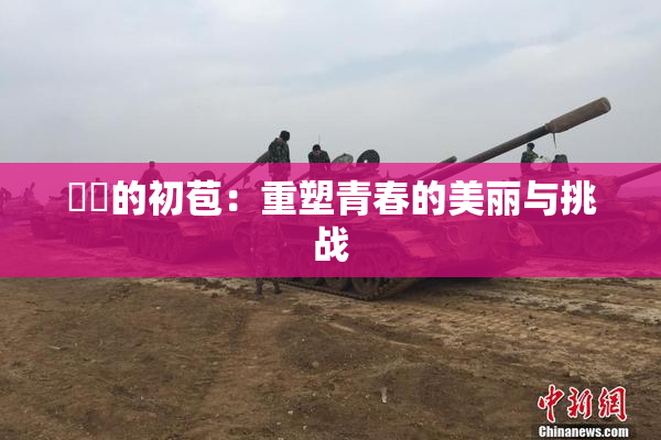 妺妺的初苞：重塑青春的美丽与挑战
