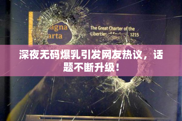 深夜无码爆乳引发网友热议，话题不断升级！