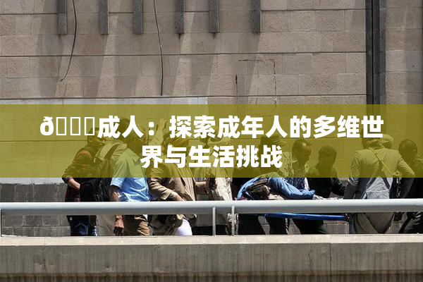 🔞成人：探索成年人的多维世界与生活挑战