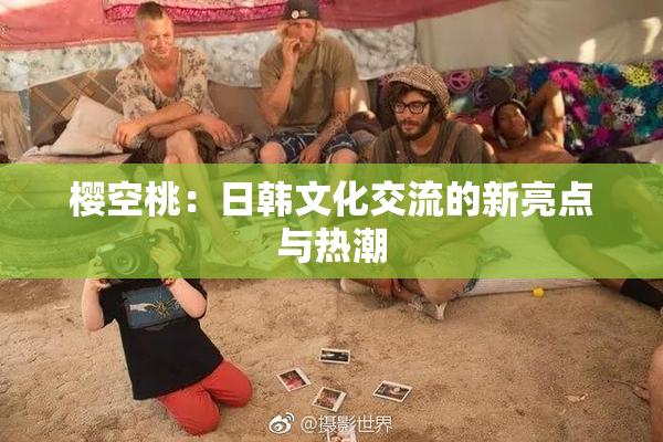 樱空桃：日韩文化交流的新亮点与热潮