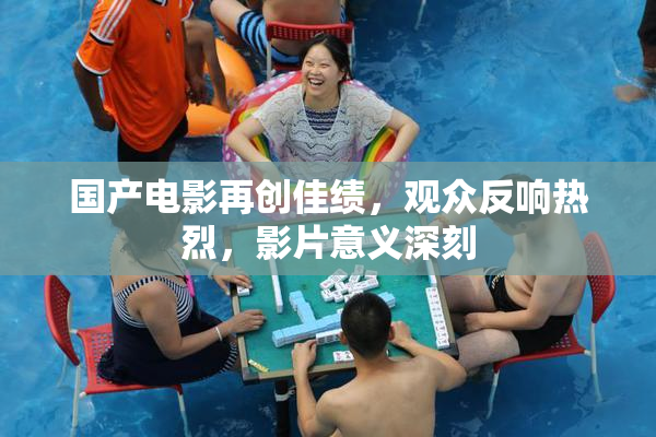 国产电影再创佳绩，观众反响热烈，影片意义深刻