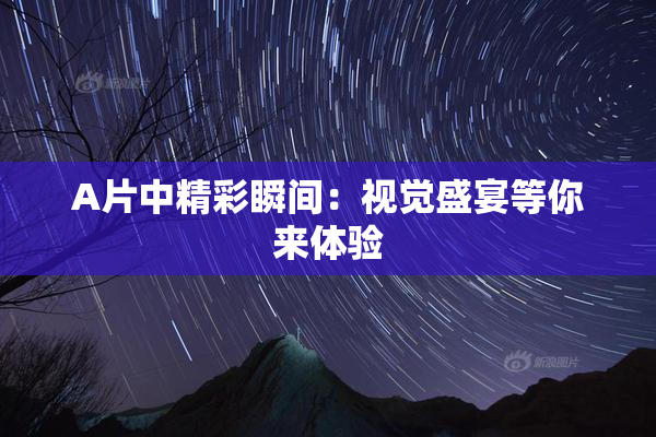 A片中精彩瞬间：视觉盛宴等你来体验