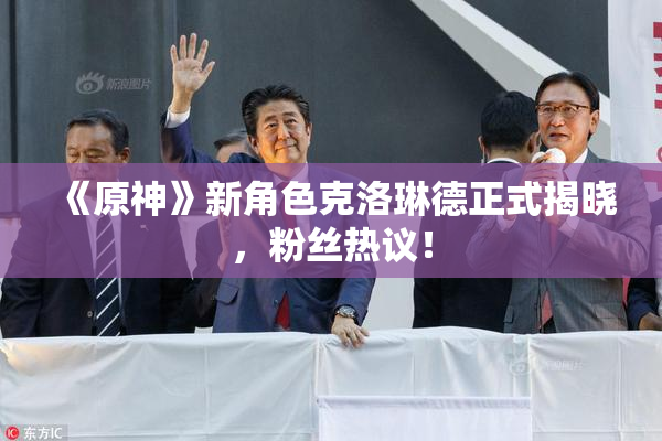 《原神》新角色克洛琳德正式揭晓，粉丝热议！