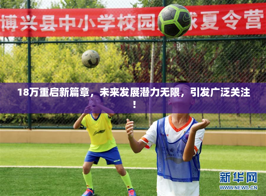 18万重启新篇章，未来发展潜力无限，引发广泛关注！
