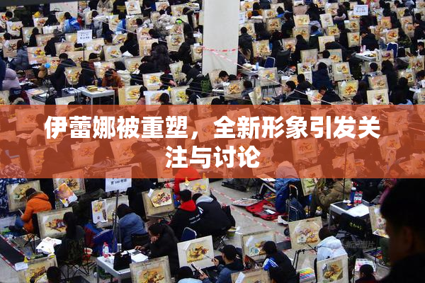 伊蕾娜被重塑，全新形象引发关注与讨论
