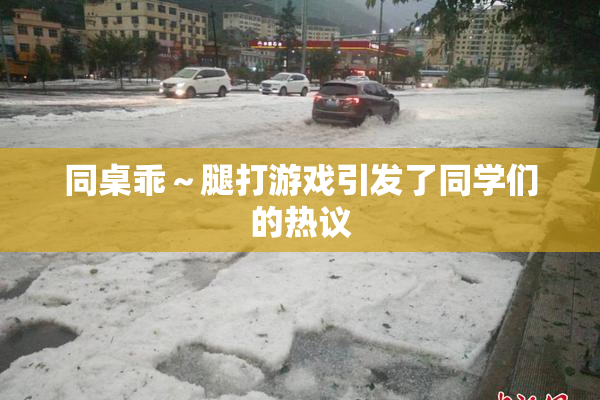 同桌乖～腿打游戏引发了同学们的热议