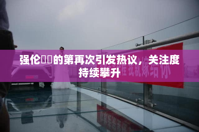 强伦妺妺的第再次引发热议，关注度持续攀升
