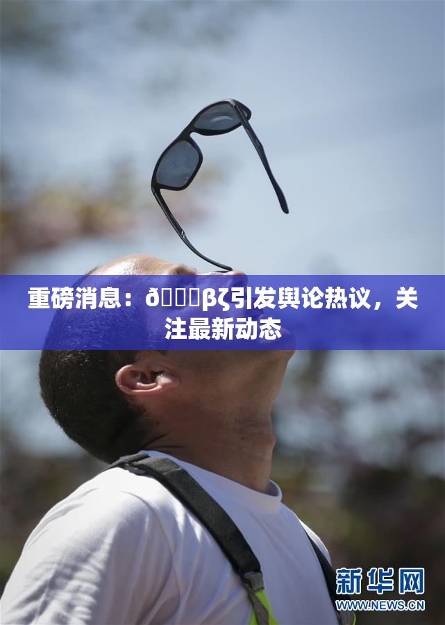重磅消息：👙βζ引发舆论热议，关注最新动态