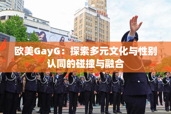 欧美GayG：探索多元文化与性别认同的碰撞与融合