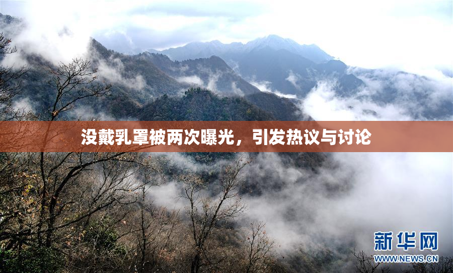 没戴乳罩被两次曝光，引发热议与讨论