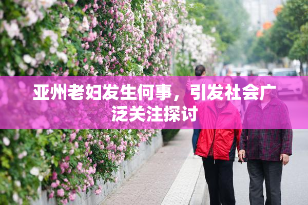亚州老妇发生何事，引发社会广泛关注探讨