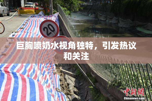 巨胸喷奶水视角独特，引发热议和关注